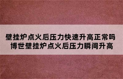 壁挂炉点火后压力快速升高正常吗 博世壁挂炉点火后压力瞬间升高